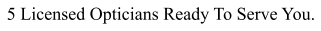 5 Licensed Opticians Ready To Serve You.